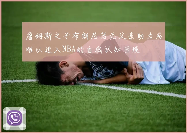 詹姆斯之子布朗尼若无父亲助力或难以进入NBA的自我认知困境