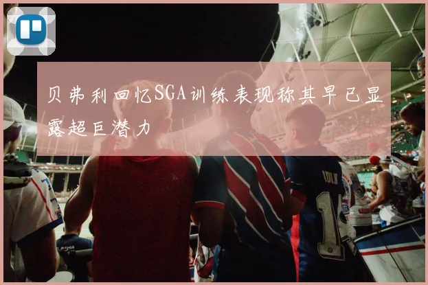 贝弗利回忆SGA训练表现称其早已显露超巨潜力