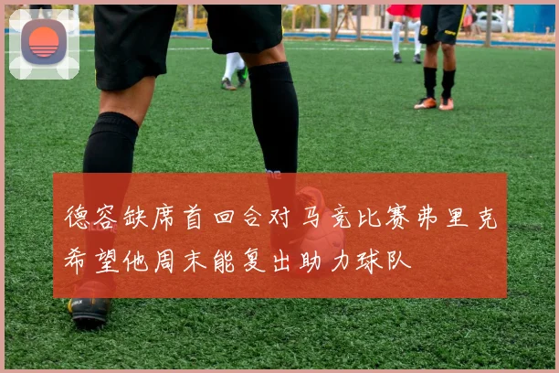德容缺席首回合对马竞比赛弗里克希望他周末能复出助力球队