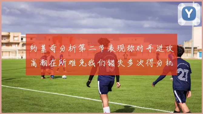 约基奇分析第二节表现称对手进攻高潮在所难免我们错失多次得分机会