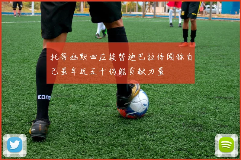 托蒂幽默回应接替迪巴拉传闻称自己虽年近五十仍能贡献力量