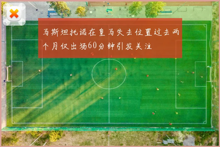 马斯坦托诺在皇马失去位置过去两个月仅出场60分钟引发关注