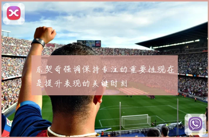 东契奇强调保持专注的重要性现在是提升表现的关键时刻