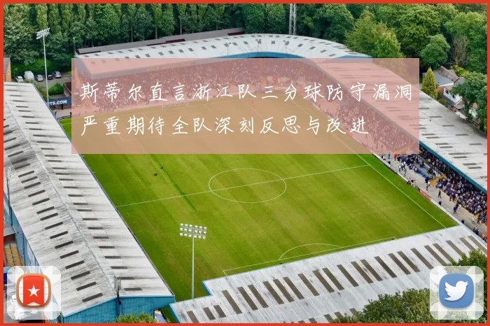 斯蒂尔直言浙江队三分球防守漏洞严重期待全队深刻反思与改进