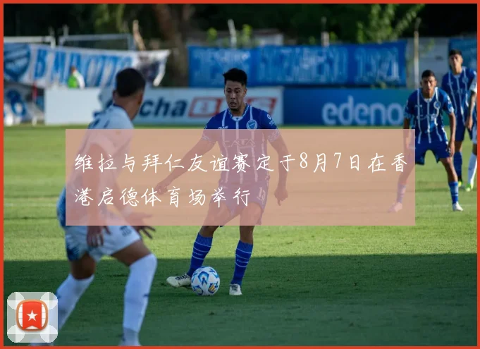 维拉与拜仁友谊赛定于8月7日在香港启德体育场举行