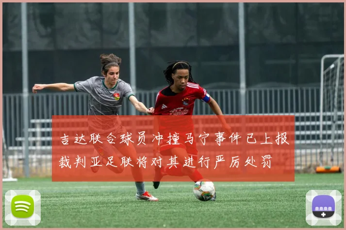 吉达联合球员冲撞马宁事件已上报裁判亚足联将对其进行严厉处罚