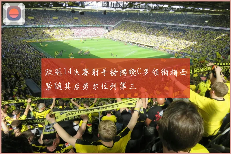 欧冠14决赛射手榜揭晓C罗领衔梅西紧随其后劳尔位列第三