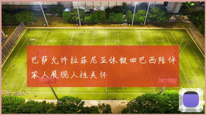 巴萨允许拉菲尼亚休假回巴西陪伴家人展现人性关怀