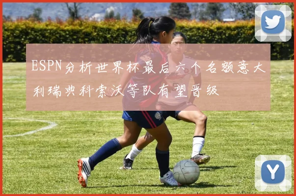 ESPN分析世界杯最后六个名额意大利瑞典科索沃等队有望晋级