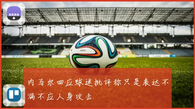 内马尔回应球迷批评称只是表达不满不应人身攻击