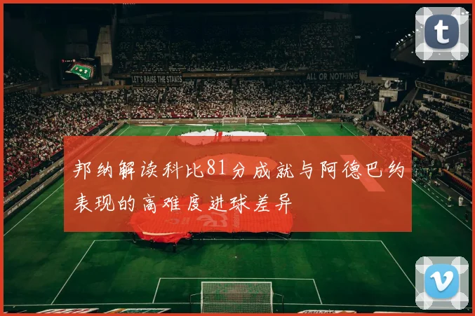 邦纳解读科比81分成就与阿德巴约表现的高难度进球差异