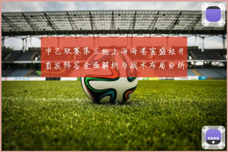 中乙联赛第三轮上海海港富盛经开首发阵容全面解析与战术布局分析