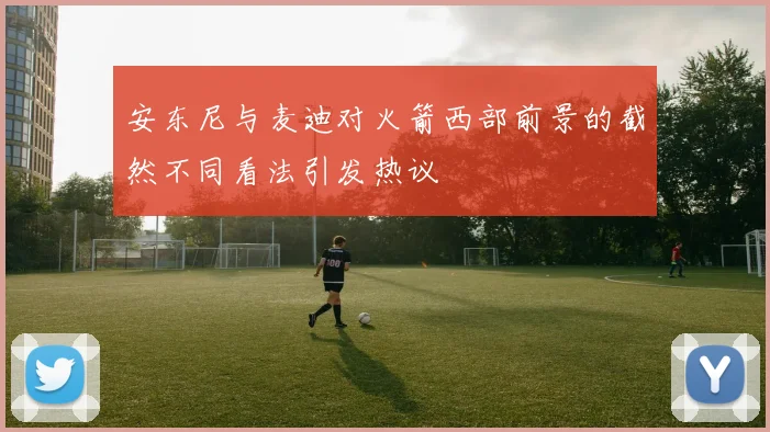 安东尼与麦迪对火箭西部前景的截然不同看法引发热议
