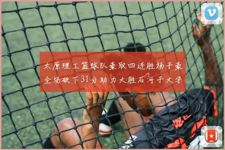 太原理工篮球队豪取四连胜杨子豪全场砍下31分助力大胜石河子大学